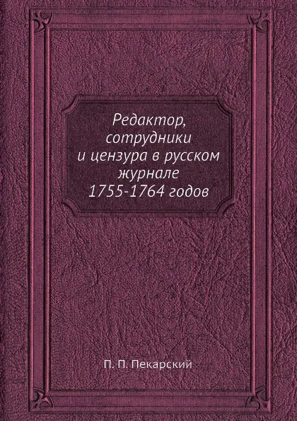 Обложка книги Редактор, сотрудники и цензура в русском журнале 1755-1764 годов, П. П. Пекарский