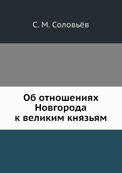 Обложка книги Об отношениях Новгорода к великим князьям, С. М. Соловьёв