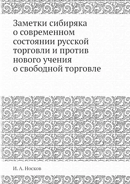 Обложка книги Заметки сибиряка о современном состоянии русской торговли и против нового учения о свободной торговле, И.А. Носков