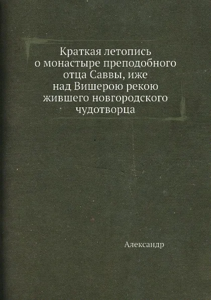 Обложка книги Краткая летопись о монастыре преподобного отца Саввы, иже над Вишерою рекою жившего новгородского чудотворца, Александр