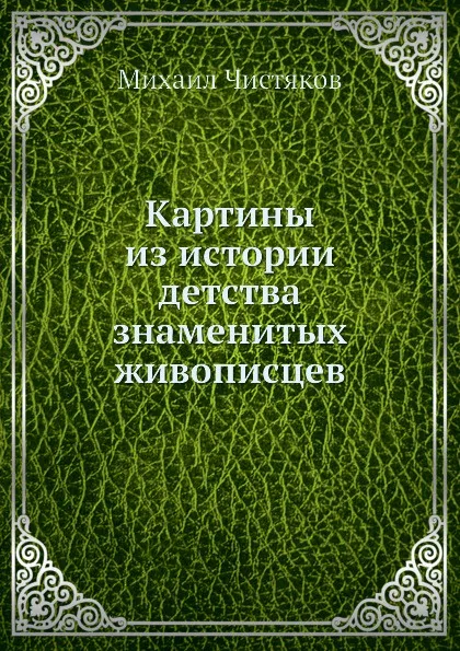 Обложка книги Картины из истории детства знаменитых живописцев, Михаил Чистяков