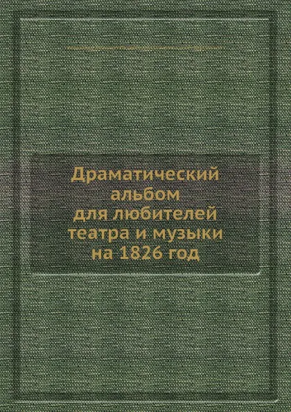 Обложка книги Драматический альбом для любителей театра и музыки на 1826 год, А.И. Писарев, А.Н. Версовский