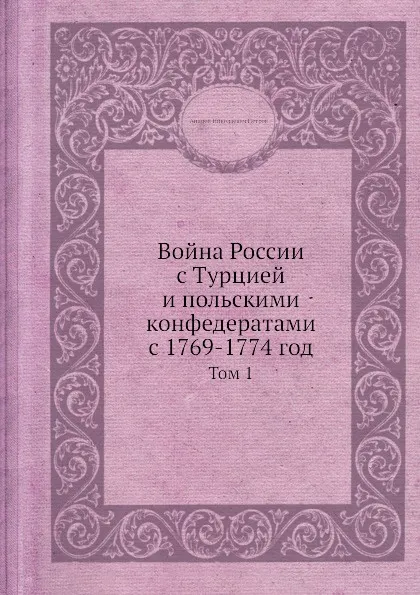 Обложка книги Война России с Турцией и польскими конфедератами с 1769-1774 год. Том 1, А.Н. Петров