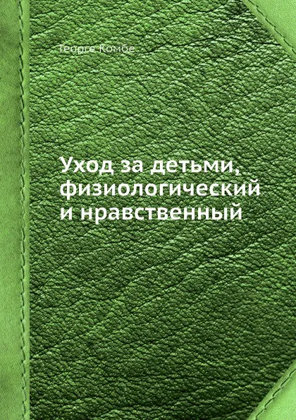 Обложка книги Уход за детьми, физиологический и нравственный, Георге Комбе