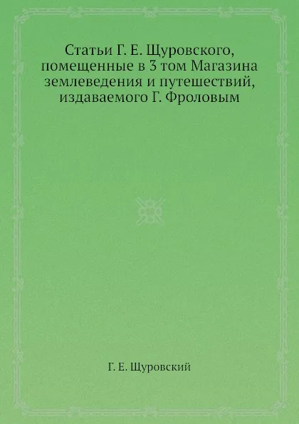 Обложка книги Статьи Г. Е. Щуровского, помещенные в 3 том Магазина землеведения и путешествий, Г.Е. Щуровский