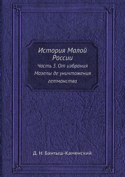 Обложка книги История Малой России. Часть 3. От избрания Мазепы де уничтожения гетманства, Д. Н. Бантыш-Каменский