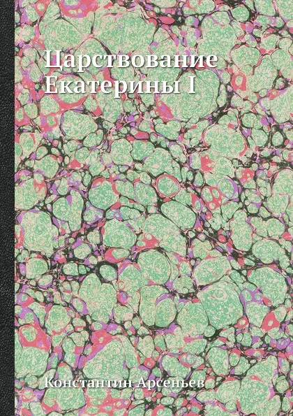 Обложка книги Царствование Екатерины I, Константин Арсеньев