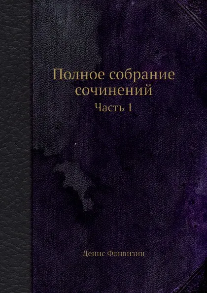 Обложка книги Полное собрание сочинений. Часть 1, Денис Фонвизин