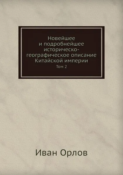 Обложка книги Новейшее и подробнейшее историческо-географическое описание Китайской империи. Том 2, Иван Орлов