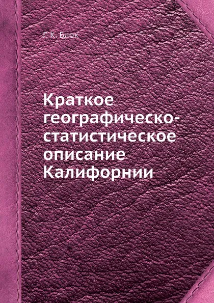 Обложка книги Краткое географическо-статистическое описание Калифорнии, Г.К. Блок