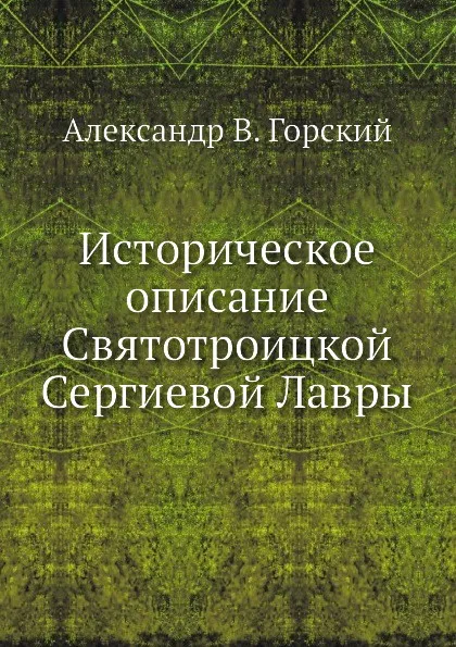 Обложка книги Историческое описание Святотроицкой Сергиевой Лавры, А.В. Горский