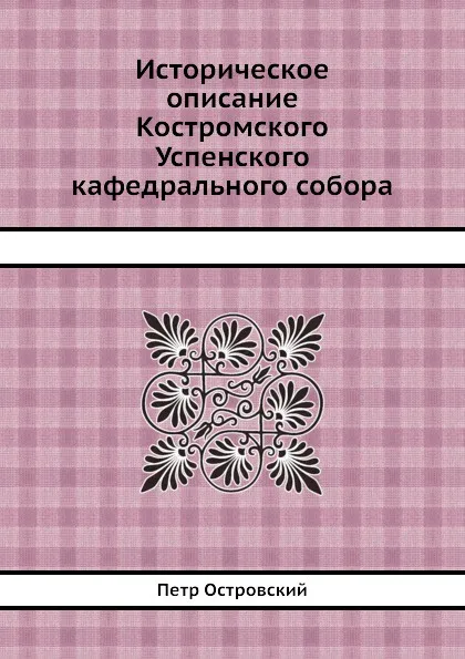 Обложка книги Историческое описание Костромского Успенского кафедрального собора, Петр Островский