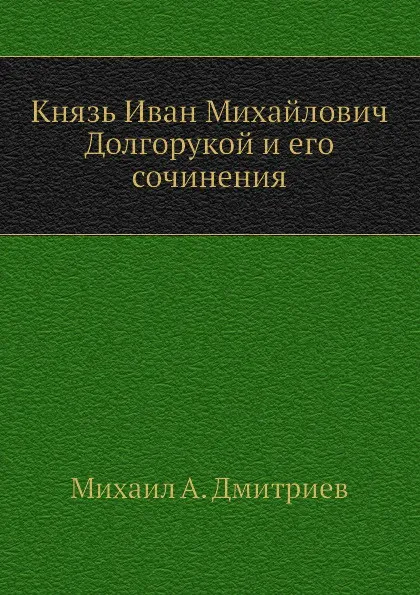 Обложка книги Князь Иван Михайлович Долгорукой и его сочинения, М.А. Дмитриев