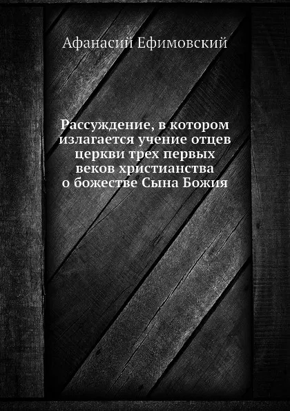 Обложка книги Рассуждение, в котором излагается учение отцев церкви трех первых веков христианства о божестве Сына Божия, Афанасий Ефимовский