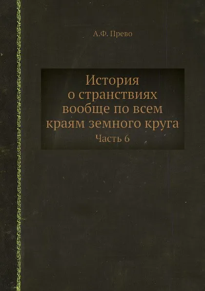 Обложка книги История о странствиях вообще по всем краям земного круга. Часть 6, А. Ф. Прево