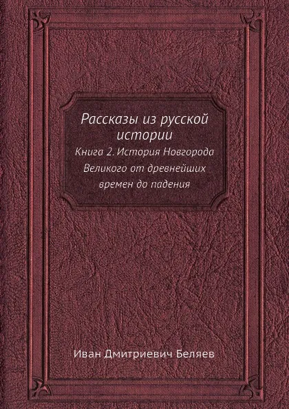 Обложка книги Рассказы из русской истории. Книга 2. История Новгорода Великого от древнейших времен до падения, И. Д. Беляев