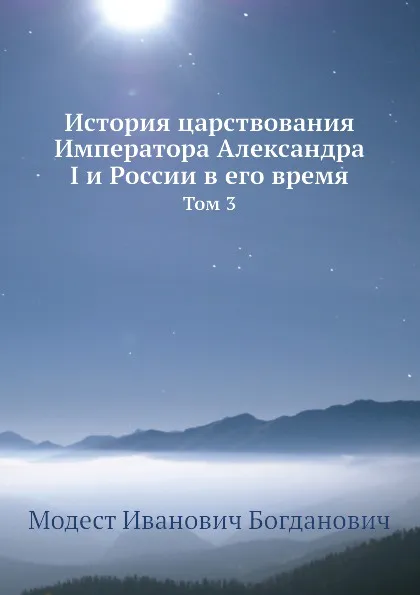 Обложка книги История царствования Императора Александра I и России в его время. Том 3, М. И. Богданович