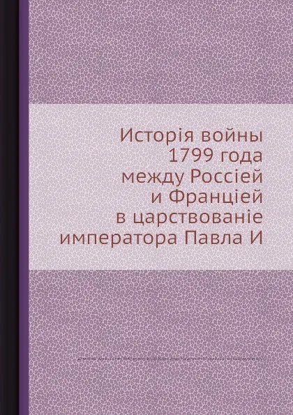 Обложка книги История войны 1799 года между Россией и Францией в царствование императора Павла I, Д. А. Милютин, А. И. Михайловский-Данилевский