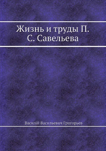 Обложка книги Жизнь и труды П. С. Савельева, В. В. Григорьев