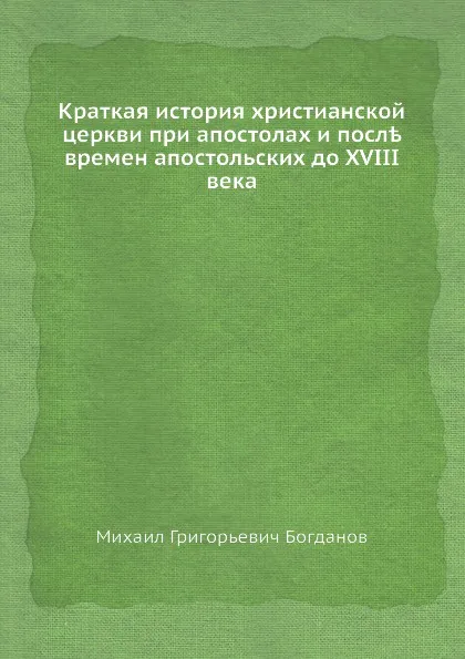 Обложка книги Краткая история христианской церкви при апостолах и после времен апостольских до XVIII века, М.Г. Богданов