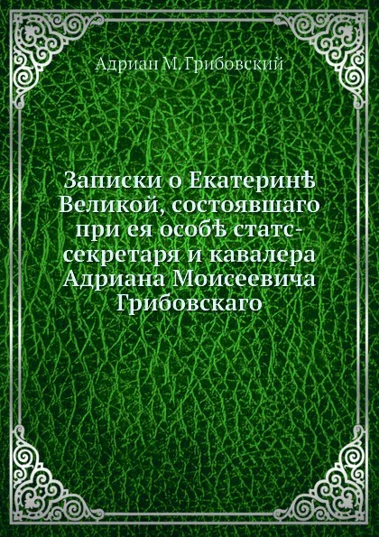 Обложка книги Записки о Екатерине Великой, состоявшаго при ея особе статс-секретаря и кавалера Адриана Моисеевича Грибовскаго, А. М. Грибовский