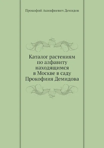 Обложка книги Каталог растениям по алфавиту находящимся в Москве в саду Прокофиия Демидова, П.А. Демидов