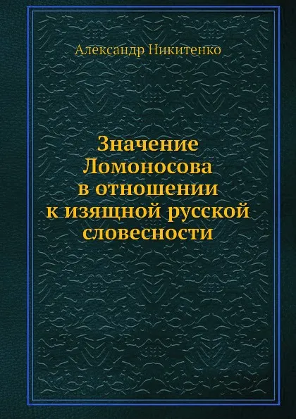 Обложка книги Значение Ломоносова в отношении к изящной русской словесности, Александр Никитенко