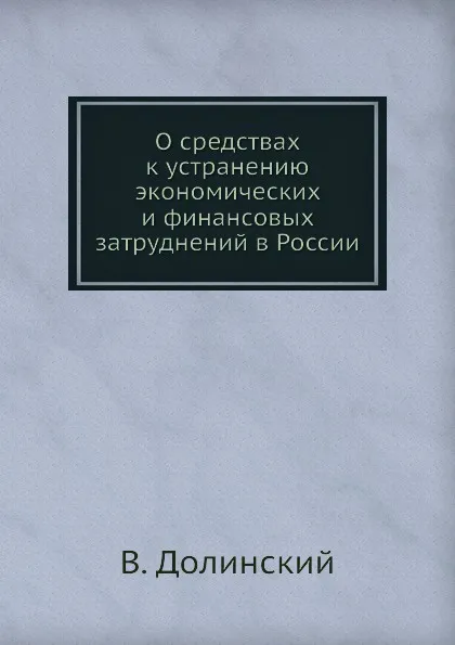 Обложка книги О средствах к устранению экономических и финансовых затруднений в России, В. Долинский