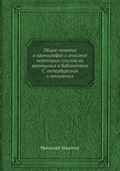 Обложка книги Общее понятие о хронографах и описание некоторых списков их, хранящихся в библиотеках С. петербургских и московских, Николай Иванов