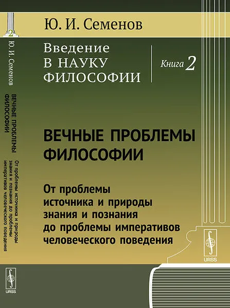 Обложка книги Введение в науку философии. Книга 2. Вечные проблемы философии. От проблемы источника и природы знания и познания до проблемы императивов человеческого поведения, Ю. И. Семенов