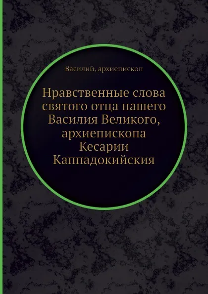 Обложка книги Нравственные слова святого отца нашего Василия Великого, архиепископа Кесарии Каппадокийския, Василий