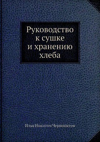 Обложка книги Руководство к сушке и хранению хлеба, И.Н. Чернопятов