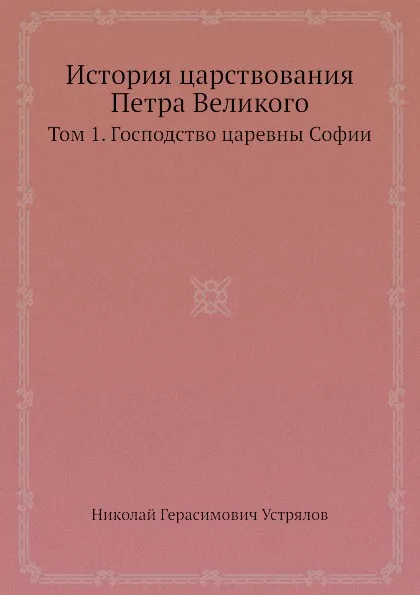 Обложка книги История царствования Петра Великого. Том 1. Господство царевны Софии, Н. Г. Устрялов