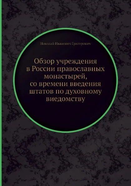 Обложка книги Обзор учреждения в России православных монастырей, со времени введения штатов по духовному виедомству, Н.И. Григорович