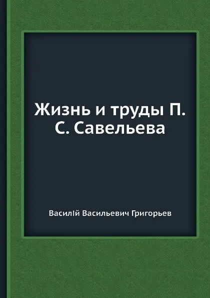 Обложка книги Жизнь и труды П.С. Савельева, В. В. Григорьев