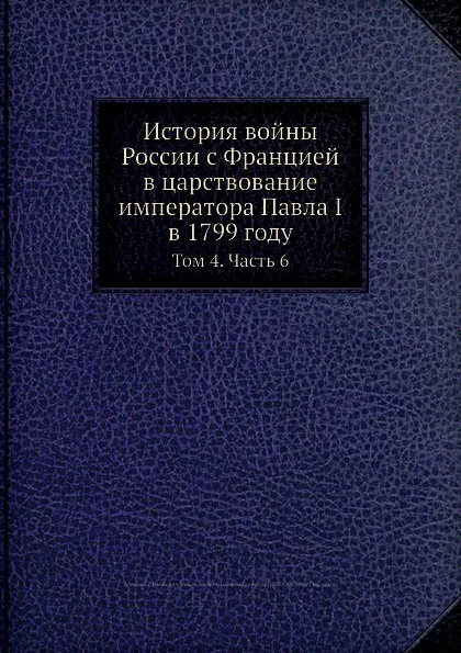 Обложка книги История войны России с Францией в царствование императора Павла I в 1799 году. Том 4. Часть 6, Д. А. Милютин, А. И. Михайловский-Данилевский