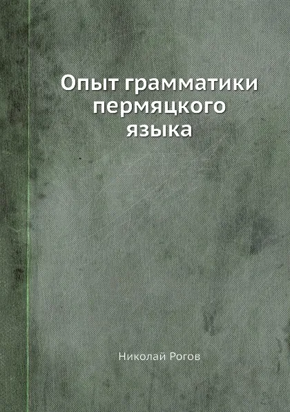 Обложка книги Опыт грамматики пермяцкого языка, Н. Рогов