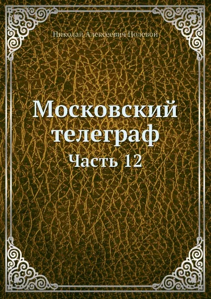 Обложка книги Московский телеграф. Часть 12, Н.А. Полевой