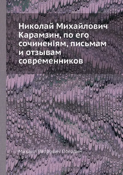 Обложка книги Николай Михайлович Карамзин, по его сочинен.ям, письмам и отзывам современников, М.П. Погодин