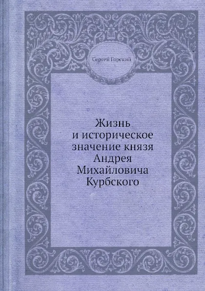 Обложка книги Жизнь и историческое значение князя Андрея Михайловича Курбского, С. Горский