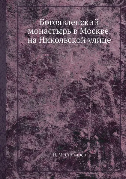 Обложка книги Богоявленский монастырь в Москве, на Никольской улице, Снегирев И.М.