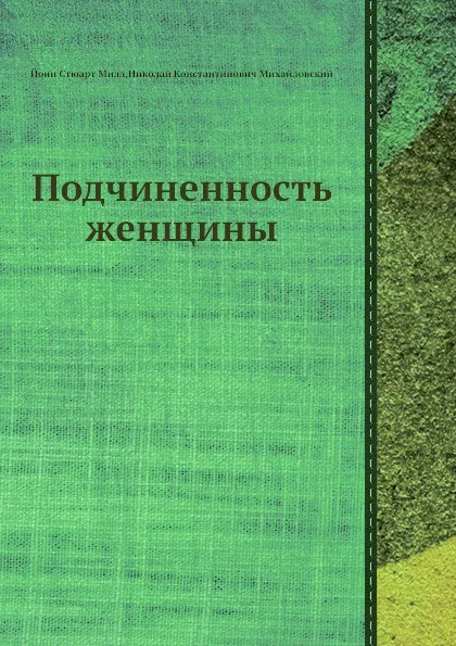 Обложка книги Подчиненность женщины, Н.К. Михайловский, Й.С. Милл