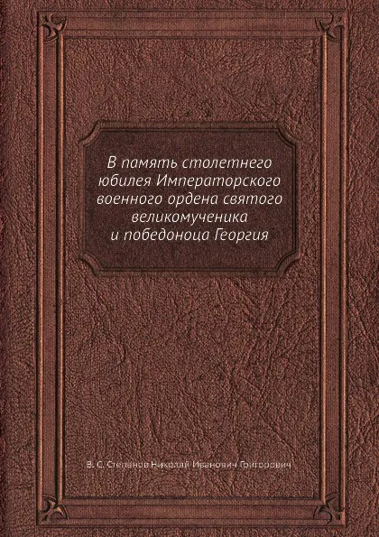 Обложка книги В память столетнего юбилея Императорского военного ордена святого великомученика и победоноца Георгия, Н.И. Григорович, В.С. Степанов