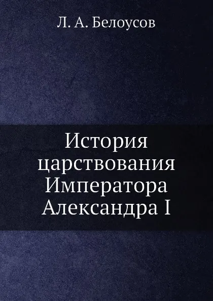 Обложка книги История царствования Императора Александра I, Л.А. Белоусов