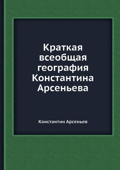 Обложка книги Краткая всеобщая география Константина Арсеньева, К. Арсеньев