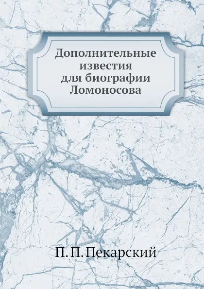 Обложка книги Дополнительные известия для биографии Ломоносова, П. П. Пекарский