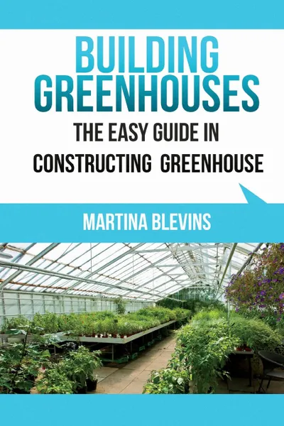 Обложка книги Building Greenhouses: The Easy Guide for Constructing Your Greenhouse: Helpful Tips for Building Your Own Greenhouse, Martina Blevins