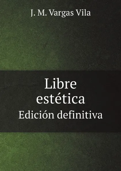 Обложка книги Libre estetica. Edicion definitiva, J. M. Vargas Vila