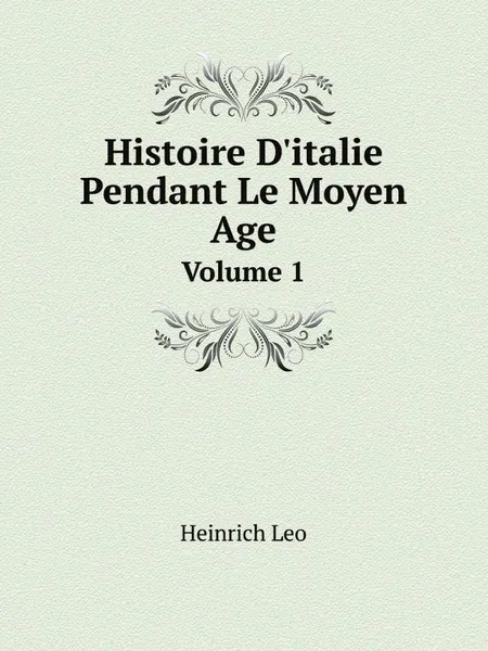 Обложка книги Histoire D.italie Pendant Le Moyen Age. Volume 1, Heinrich Leo