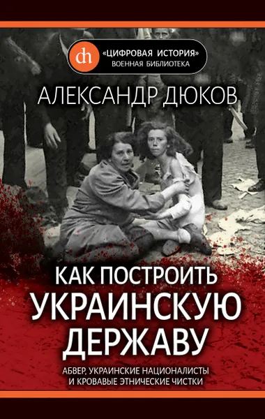 Обложка книги Как построить украинскую державу. Абвер, украинские националисты и кровавые этнические чистки, Александр Дюков